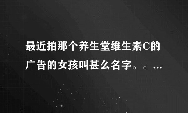 最近拍那个养生堂维生素C的广告的女孩叫甚么名字。。。 急求！！！