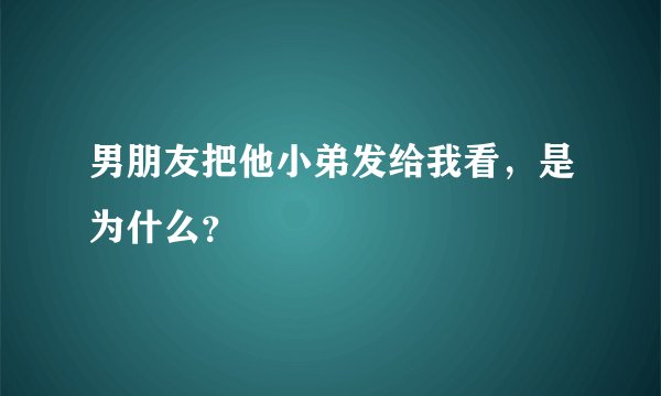 男朋友把他小弟发给我看，是为什么？