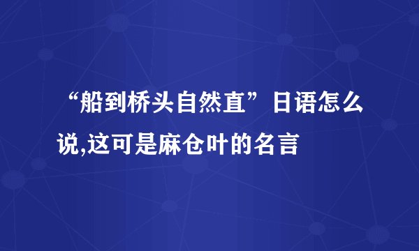 “船到桥头自然直”日语怎么说,这可是麻仓叶的名言