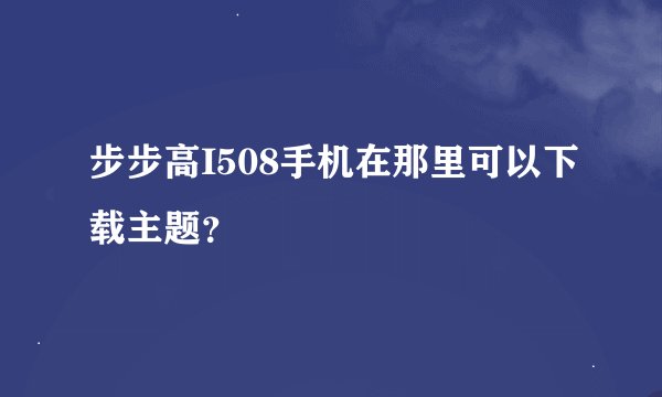 步步高I508手机在那里可以下载主题？