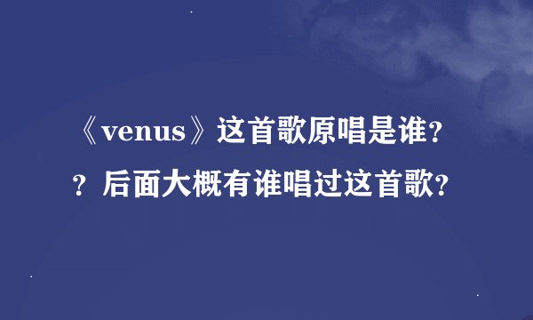 《venus》这首歌原唱是谁？？后面大概有谁唱过这首歌？