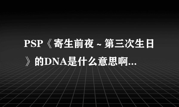 PSP《寄生前夜～第三次生日》的DNA是什么意思啊，怎么弄啊，要详细点的解释