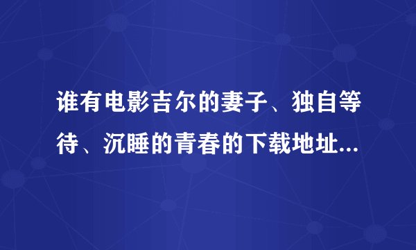 谁有电影吉尔的妻子、独自等待、沉睡的青春的下载地址么？最好是迅雷的 +分！
