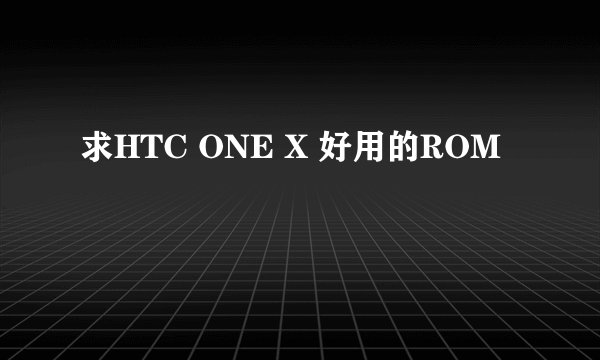 求HTC ONE X 好用的ROM