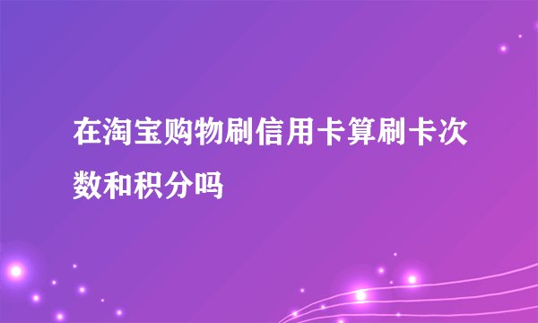 在淘宝购物刷信用卡算刷卡次数和积分吗