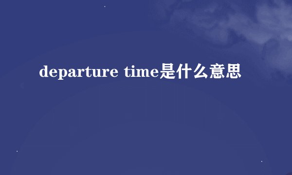 departure time是什么意思