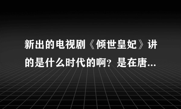 新出的电视剧《倾世皇妃》讲的是什么时代的啊？是在唐朝前还是后啊？为什么有“玄武门”的？