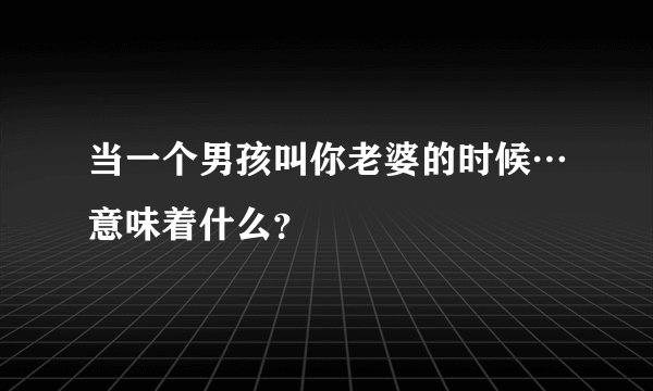 当一个男孩叫你老婆的时候…意味着什么？