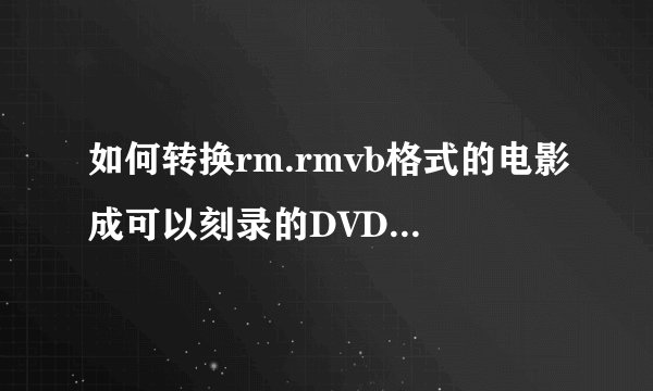 如何转换rm.rmvb格式的电影成可以刻录的DVD VCD格式？