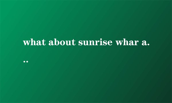 what about sunrise whar about rise that you said wi were to gain.. . 开头歌词 求歌名