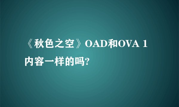 《秋色之空》OAD和OVA 1内容一样的吗?