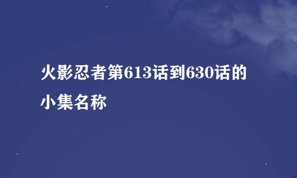 火影忍者第613话到630话的小集名称