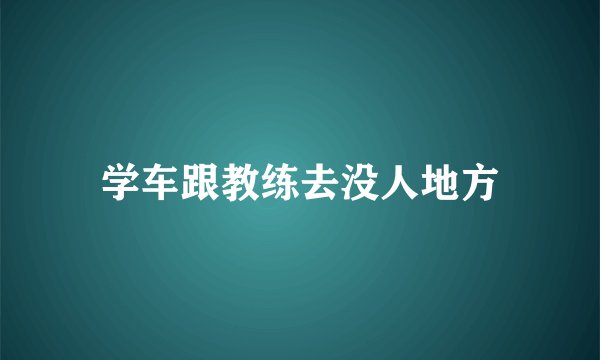 学车跟教练去没人地方