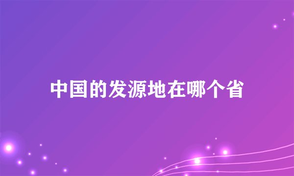 中国的发源地在哪个省