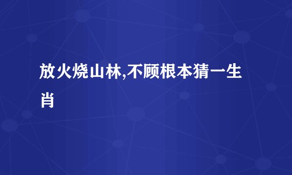 放火烧山林,不顾根本猜一生肖