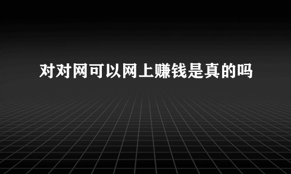 对对网可以网上赚钱是真的吗