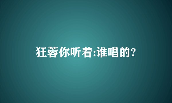 狂蓉你听着:谁唱的?