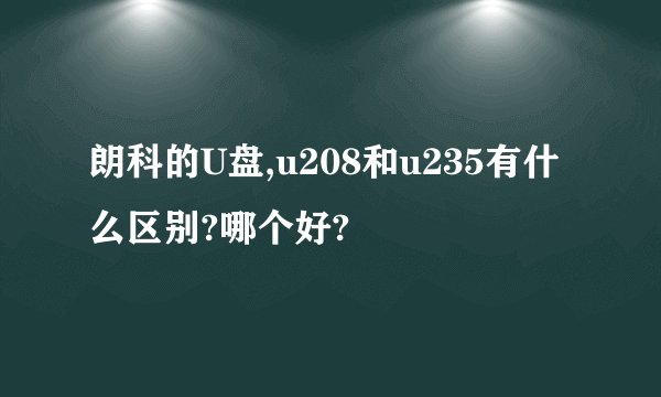 朗科的U盘,u208和u235有什么区别?哪个好?