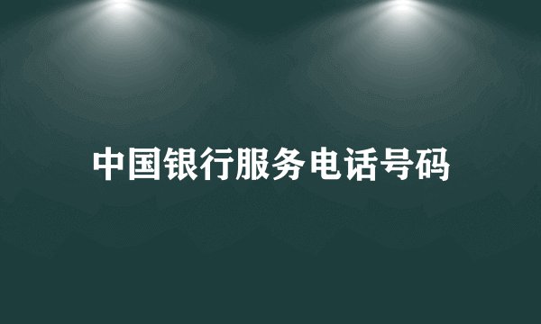中国银行服务电话号码