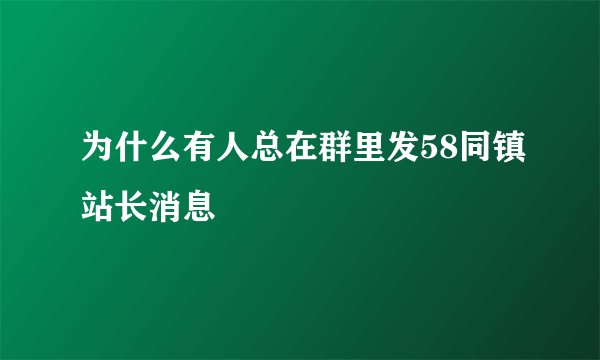 为什么有人总在群里发58同镇站长消息
