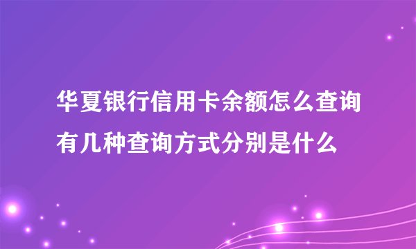华夏银行信用卡余额怎么查询有几种查询方式分别是什么