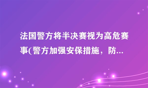 法国警方将半决赛视为高危赛事(警方加强安保措施，防范恐怖袭击风险)