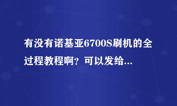 有没有诺基亚6700S刷机的全过程教程啊？可以发给我的那种。看得懂的。