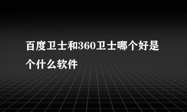 百度卫士和360卫士哪个好是个什么软件