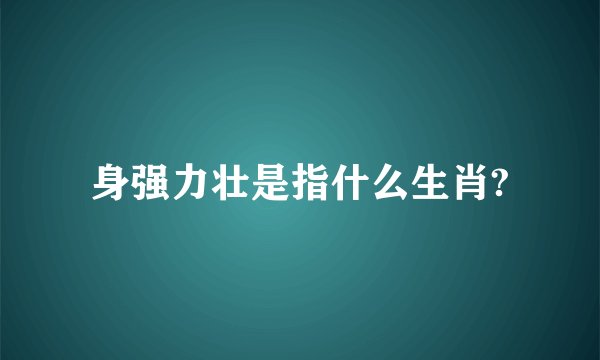 身强力壮是指什么生肖?