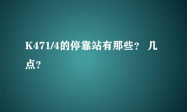 K471/4的停靠站有那些？ 几点？