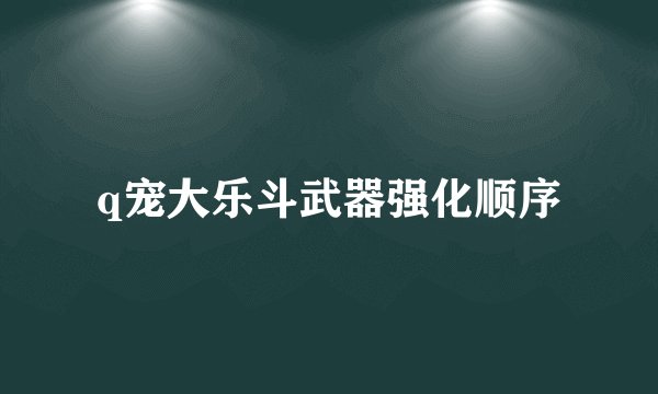q宠大乐斗武器强化顺序