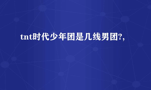 tnt时代少年团是几线男团?,