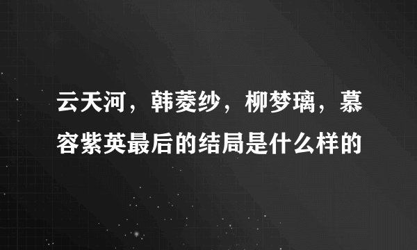 云天河,韩菱纱,柳梦璃,慕容紫英最后的结局是什么样的