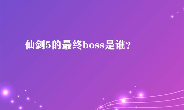 仙剑5的最终boss是谁？