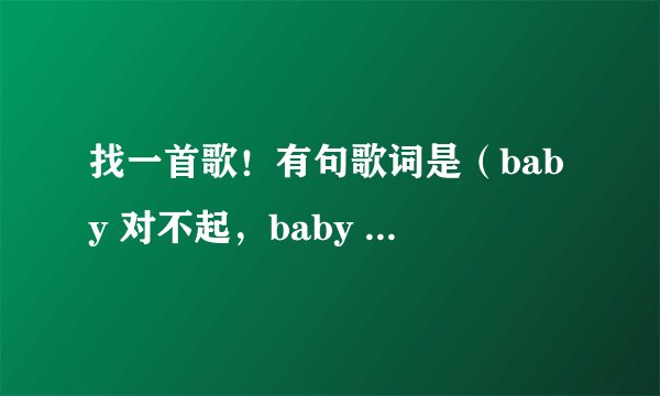 找一首歌！有句歌词是（baby 对不起，baby say sorry）