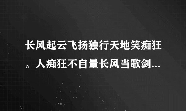 长风起云飞扬独行天地笑痴狂。人痴狂不自量长风当歌剑当扬。 长风起云飞扬独行天地笑痴狂。%