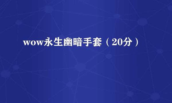 wow永生幽暗手套（20分）
