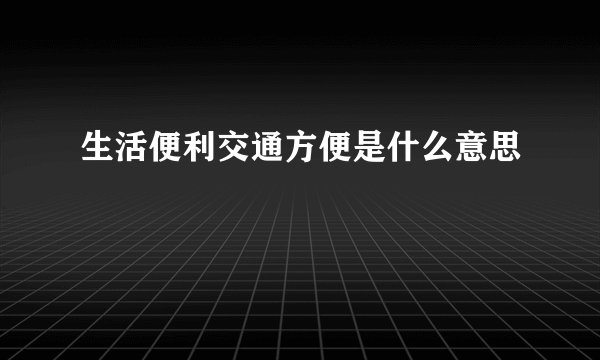 生活便利交通方便是什么意思