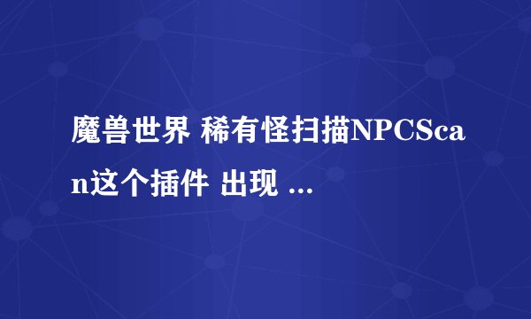 魔兽世界 稀有怪扫描NPCScan这个插件 出现 Found tamable mob 逐日 in达拉然 instead of 风暴峭壁;Definit