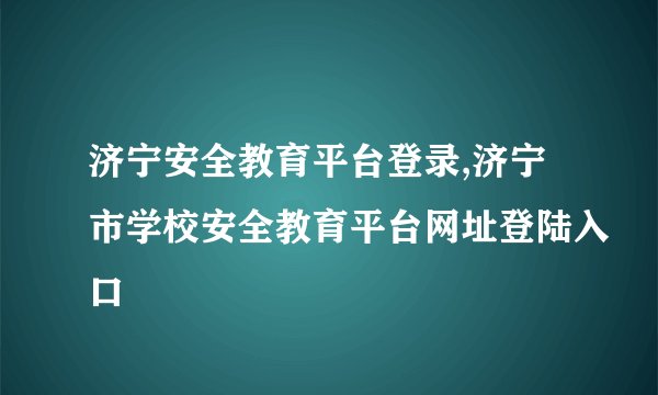 济宁安全教育平台登录,济宁市学校安全教育平台网址登陆入口