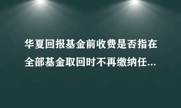 华夏回报基金前收费是否指在全部基金取回时不再缴纳任何费用？