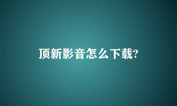 顶新影音怎么下载?