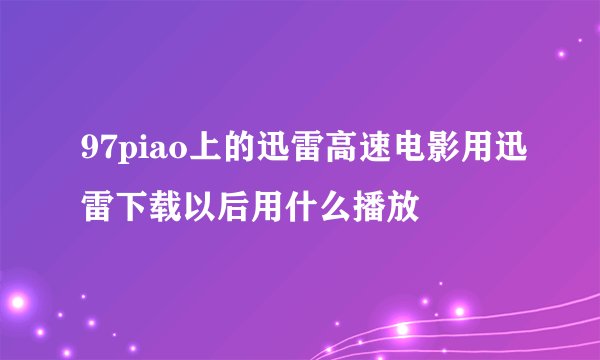 97piao上的迅雷高速电影用迅雷下载以后用什么播放