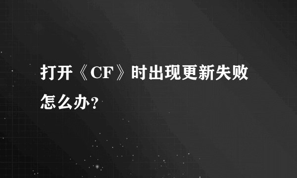 打开《CF》时出现更新失败怎么办？