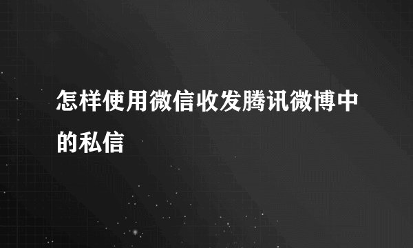 怎样使用微信收发腾讯微博中的私信