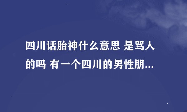 四川话胎神什么意思 是骂人的吗 有一个四川的男性朋友老喜欢说我胎神 代表什么