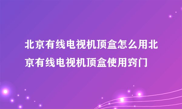 北京有线电视机顶盒怎么用北京有线电视机顶盒使用窍门