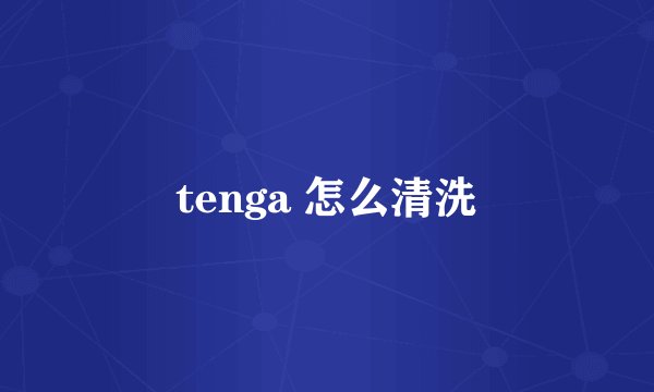tenga 怎么清洗