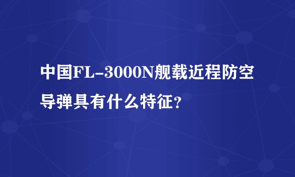 中国FL-3000N舰载近程防空导弹具有什么特征？