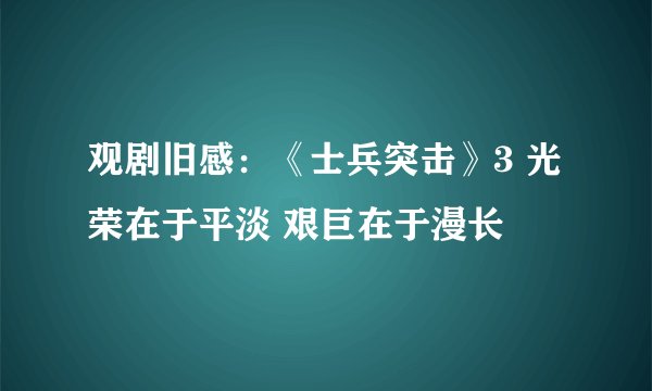 观剧旧感：《士兵突击》3 光荣在于平淡 艰巨在于漫长